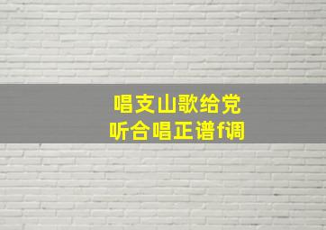 唱支山歌给党听合唱正谱f调