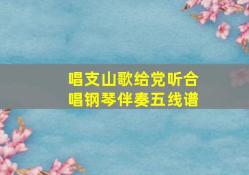 唱支山歌给党听合唱钢琴伴奏五线谱