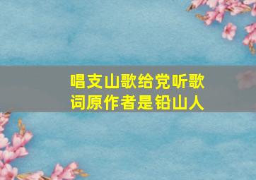 唱支山歌给党听歌词原作者是铅山人