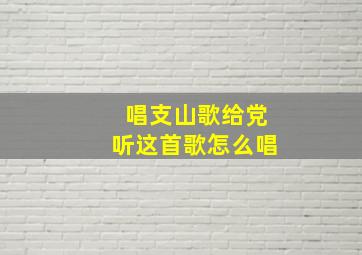 唱支山歌给党听这首歌怎么唱