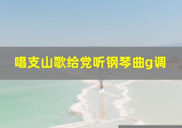 唱支山歌给党听钢琴曲g调