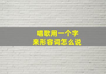 唱歌用一个字来形容词怎么说