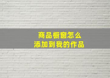 商品橱窗怎么添加到我的作品