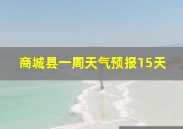 商城县一周天气预报15天