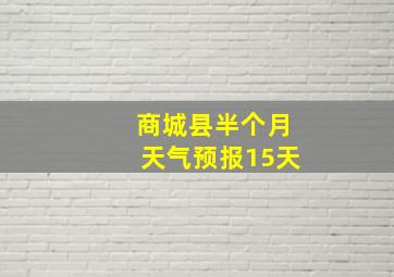 商城县半个月天气预报15天