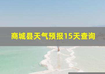 商城县天气预报15天查询