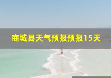 商城县天气预报预报15天