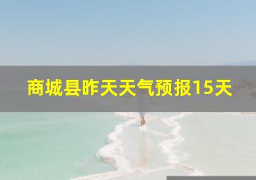 商城县昨天天气预报15天