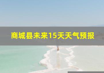 商城县未来15天天气预报