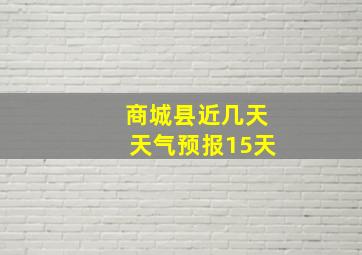 商城县近几天天气预报15天