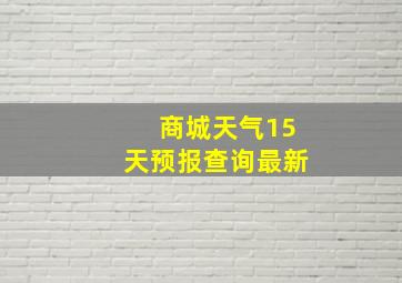 商城天气15天预报查询最新