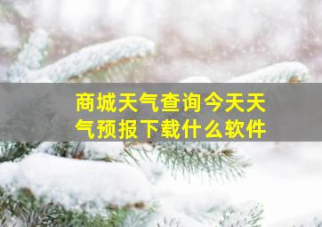 商城天气查询今天天气预报下载什么软件