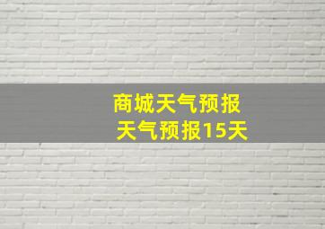 商城天气预报天气预报15天