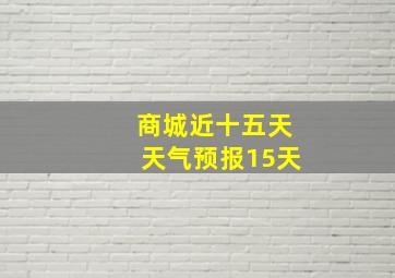 商城近十五天天气预报15天