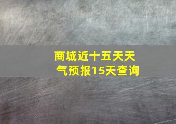 商城近十五天天气预报15天查询