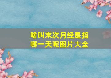 啥叫末次月经是指哪一天呢图片大全