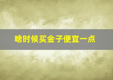 啥时候买金子便宜一点