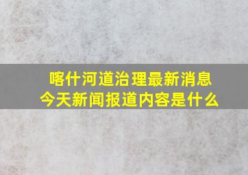 喀什河道治理最新消息今天新闻报道内容是什么