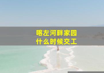 喀左河畔家园什么时候交工