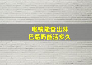 喉镜能查出淋巴癌吗能活多久