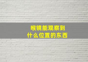 喉镜能观察到什么位置的东西