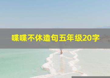 喋喋不休造句五年级20字