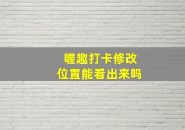 喔趣打卡修改位置能看出来吗