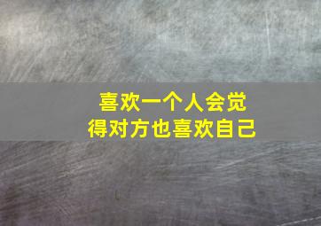 喜欢一个人会觉得对方也喜欢自己