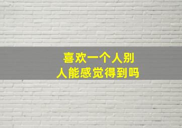 喜欢一个人别人能感觉得到吗