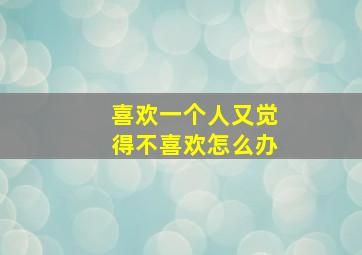 喜欢一个人又觉得不喜欢怎么办