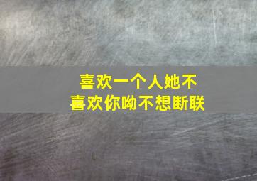 喜欢一个人她不喜欢你呦不想断联