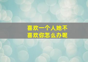 喜欢一个人她不喜欢你怎么办呢