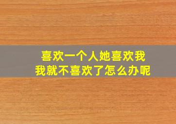 喜欢一个人她喜欢我我就不喜欢了怎么办呢