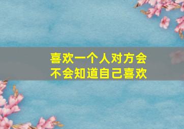 喜欢一个人对方会不会知道自己喜欢