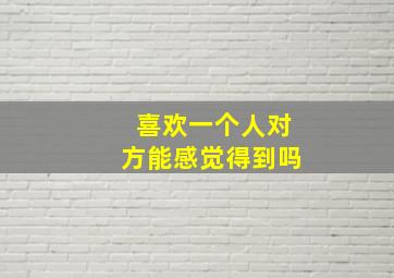 喜欢一个人对方能感觉得到吗