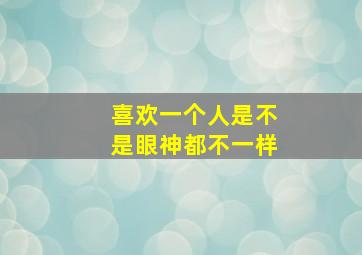 喜欢一个人是不是眼神都不一样