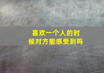 喜欢一个人的时候对方能感受到吗