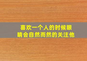 喜欢一个人的时候眼睛会自然而然的关注他