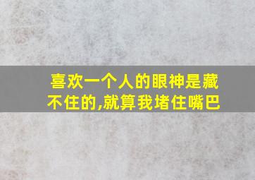 喜欢一个人的眼神是藏不住的,就算我堵住嘴巴