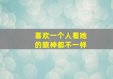 喜欢一个人看她的眼神都不一样