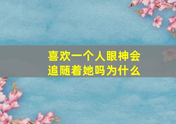 喜欢一个人眼神会追随着她吗为什么