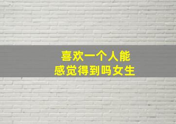 喜欢一个人能感觉得到吗女生