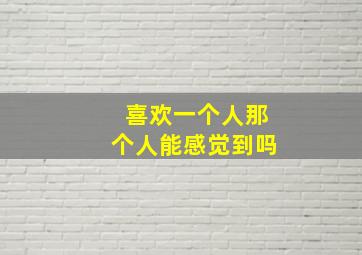 喜欢一个人那个人能感觉到吗