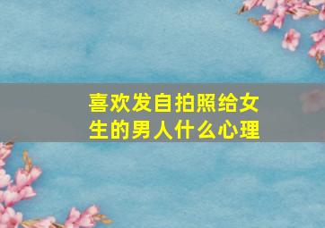 喜欢发自拍照给女生的男人什么心理