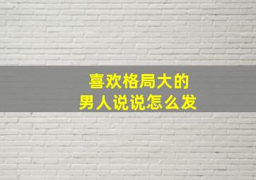 喜欢格局大的男人说说怎么发