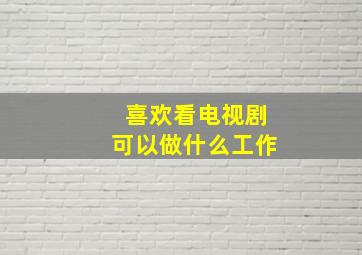 喜欢看电视剧可以做什么工作