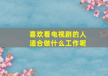 喜欢看电视剧的人适合做什么工作呢