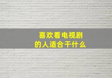 喜欢看电视剧的人适合干什么