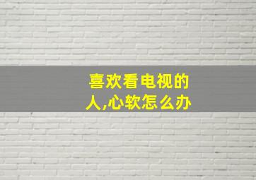 喜欢看电视的人,心软怎么办