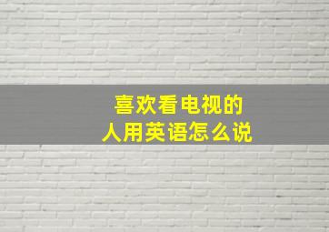 喜欢看电视的人用英语怎么说